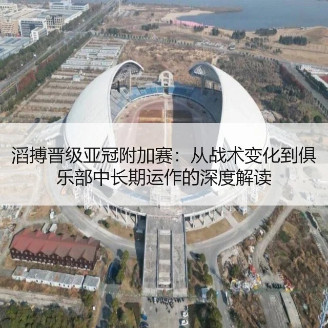 滔搏晋级亚冠附加赛:从战术变化到俱乐部中长期运作的深度解读