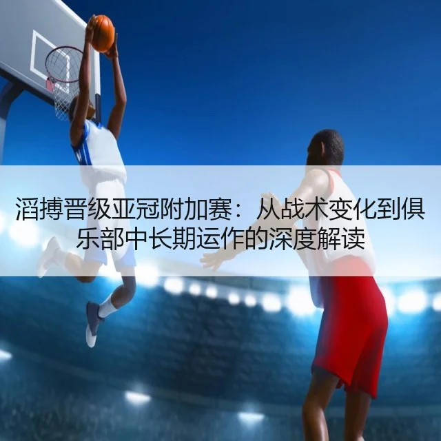 滔搏晋级亚冠附加赛：从战术变化到俱乐部中长期运作的深度解读（YABO）